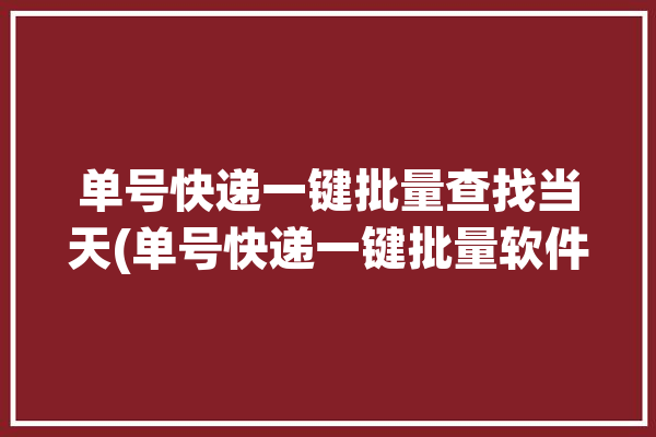 单号快递一键批量查找当天(单号快递一键批量软件)「快递单号批量查询软件」