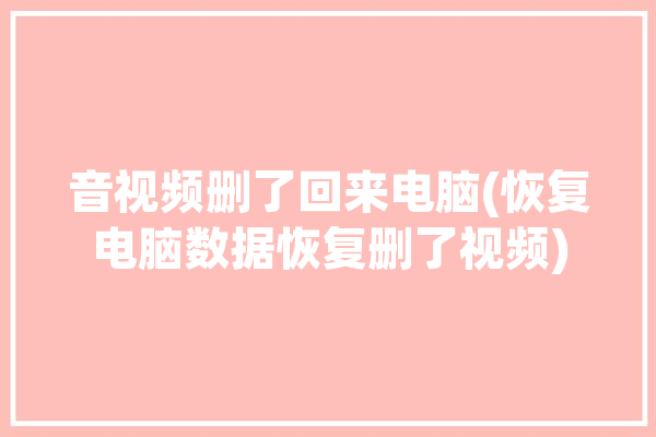 音视频删了回来电脑(恢复电脑数据恢复删了视频)「电脑删除的音频文件怎么恢复」