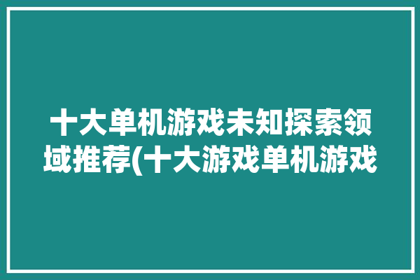 十大单机游戏未知探索领域推荐(十大游戏单机游戏玩家用户可以)