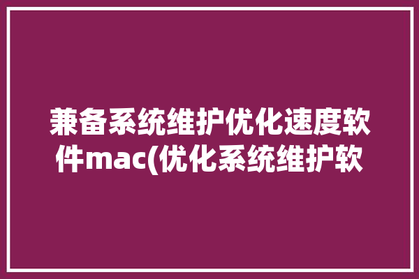 兼备系统维护优化速度软件mac(优化系统维护软件用户兼备)