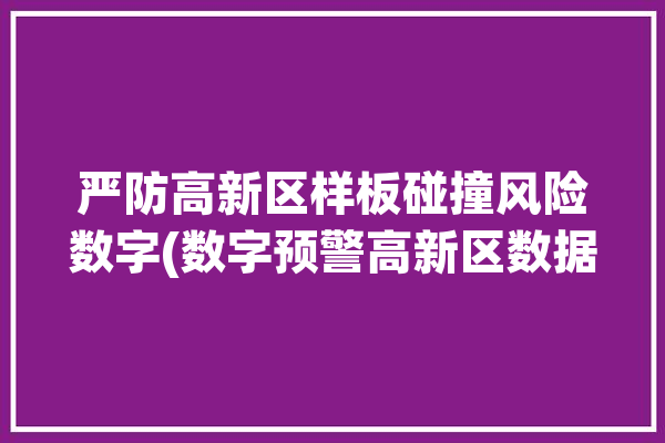 严防高新区样板碰撞风险数字(数字预警高新区数据风险)