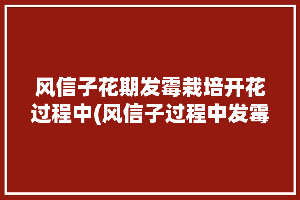 风信子花期发霉栽培开花过程中(风信子过程中发霉给他栽培)