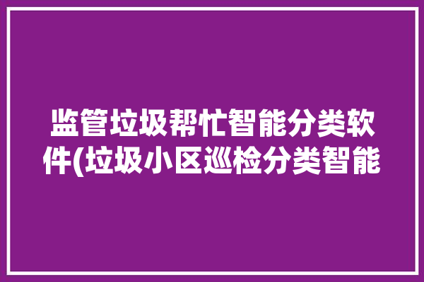 监管垃圾帮忙智能分类软件(垃圾小区巡检分类智能)