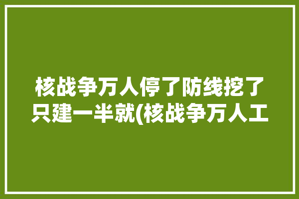 核战争万人停了防线挖了只建一半就(核战争万人工程停了防线)「核战争爆发只能留七个人」