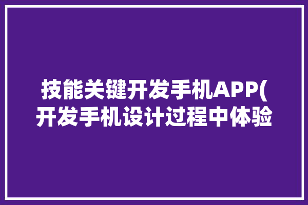 技能关键开发手机APP(开发手机设计过程中体验)