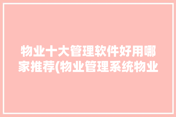 物业十大管理软件好用哪家推荐(物业管理系统物业管理管理软件物业公司)