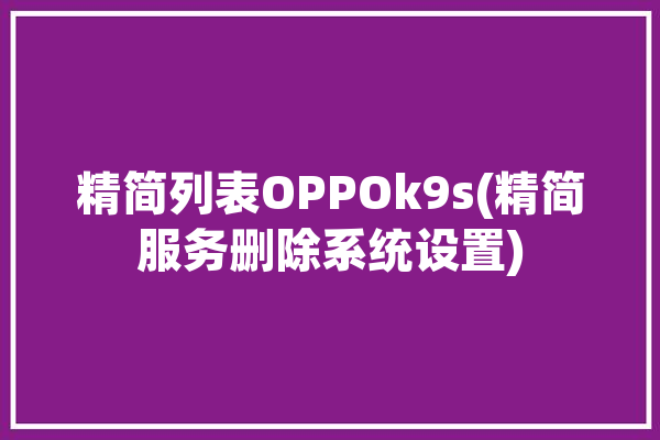 精简列表OPPOk9s(精简服务删除系统设置)「oppo精简列表coloros」