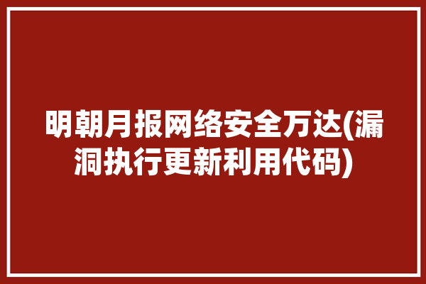 明朝月报网络安全万达(漏洞执行更新利用代码)