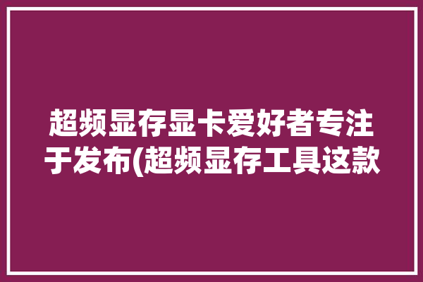 超频显存显卡爱好者专注于发布(超频显存工具这款显卡)「超频 显存」