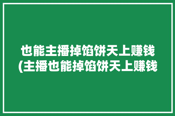 也能主播掉馅饼天上赚钱(主播也能掉馅饼天上赚钱)「主播真的能赚钱吗?」