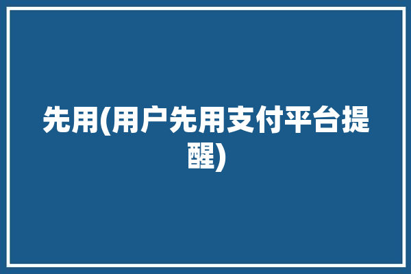 先用(用户先用支付平台提醒)「先用再付是什么意思」