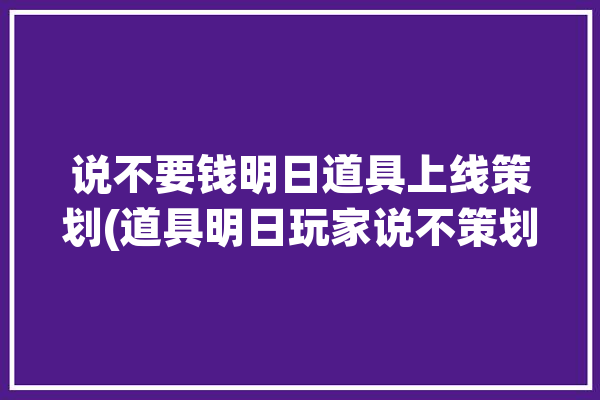 说不要钱明日道具上线策划(道具明日玩家说不策划)