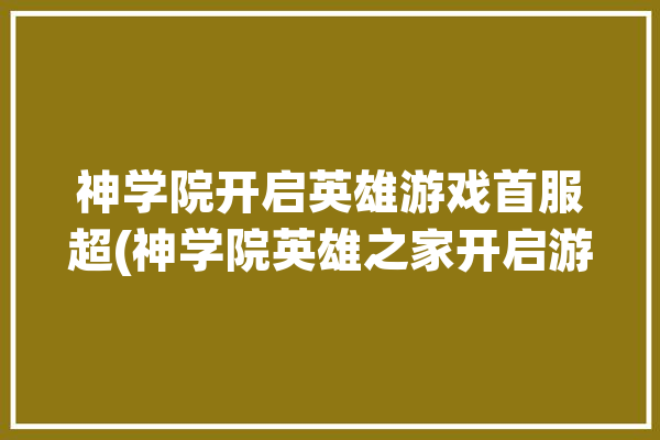 神学院开启英雄游戏首服超(神学院英雄之家开启游戏)「神学院游戏攻略」