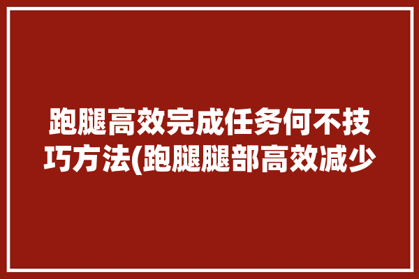 跑腿高效完成任务何不技巧方法(跑腿腿部高效减少货物)「跑腿任务怎么做」