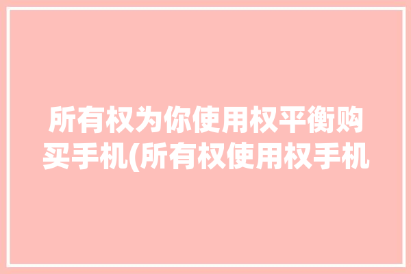 所有权为你使用权平衡购买手机(所有权使用权手机软件消费者)「所有权 使用权」