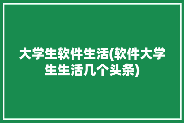 大学生软件生活(软件大学生生活几个头条)「大学生活软件下载」