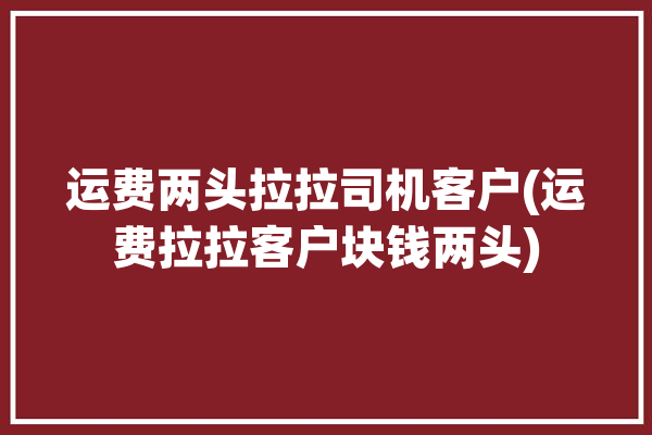 运费两头拉拉司机客户(运费拉拉客户块钱两头)「货拉拉司机两头收费」