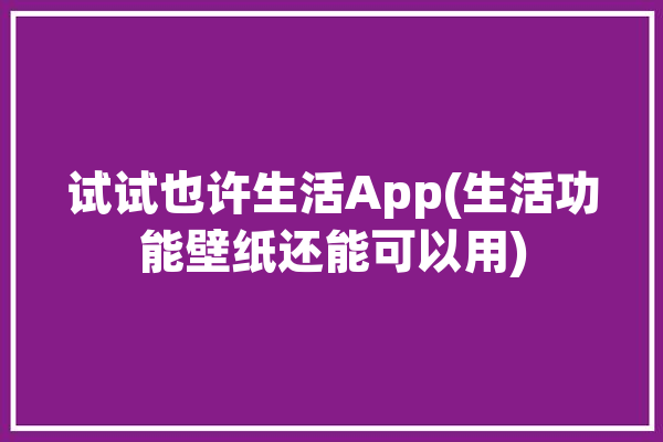 试试也许生活App(生活功能壁纸还能可以用)「试试也许就能行作文」