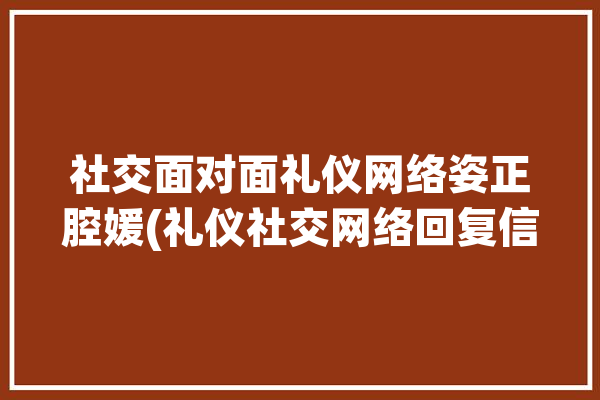 社交面对面礼仪网络姿正腔媛(礼仪社交网络回复信息)