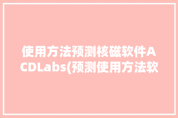 使用方法预测核磁软件ACDLabs(预测使用方法软件核磁工具)「预测核磁共振波谱图」