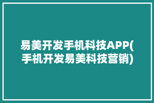 易美开发手机科技APP(手机开发易美科技营销)「易美科技有限公司」