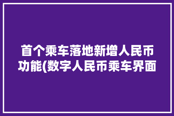 首个乘车落地新增人民币功能(数字人民币乘车界面新闻记者)「数字人民币乘车什么意思」