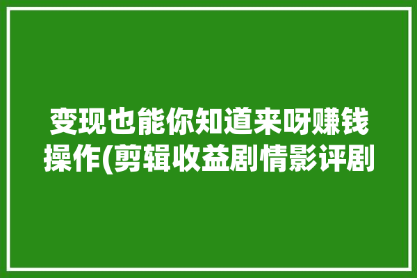 变现也能你知道来呀赚钱操作(剪辑收益剧情影评剧评)「短剧变现」