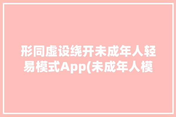 形同虚设绕开未成年人轻易模式App(未成年人模式青少年女士平台)