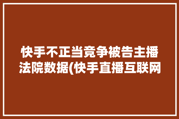 快手不正当竞争被告主播法院数据(快手直播互联网不正当竞争平台)