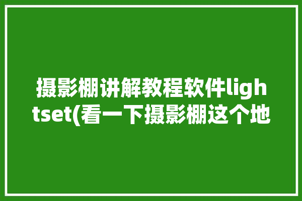 摄影棚讲解教程软件lightset(看一下摄影棚这个地方讲解软件)「摄影棚使用教程」