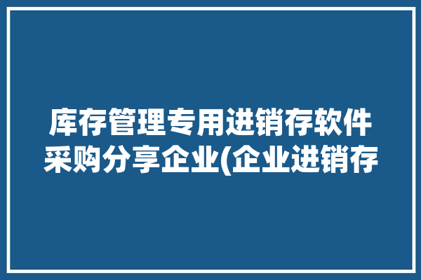 库存管理专用进销存软件采购分享企业(企业进销存管理进销存软件管理软件)