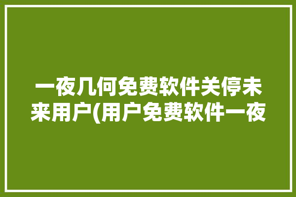 一夜几何免费软件关停未来用户(用户免费软件一夜几何关停)