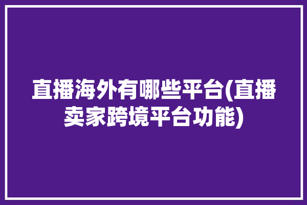 直播海外有哪些平台(直播卖家跨境平台功能)「海外直播平台都有哪些」