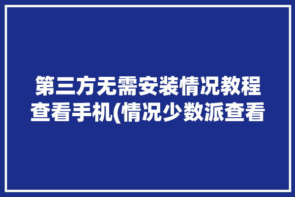 第三方无需安装情况教程查看手机(情况少数派查看第三方手机)「如何查看手机第三方软件」