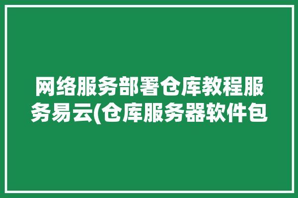 网络服务部署仓库教程服务易云(仓库服务器软件包配置目录)「易仓云erp」