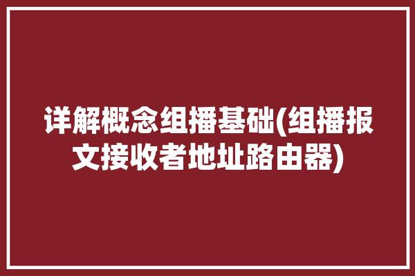 详解概念组播基础(组播报文接收者地址路由器)「组播report报文」