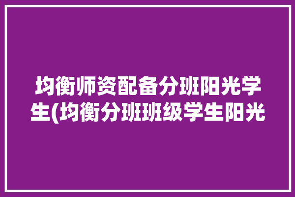 均衡师资配备分班阳光学生(均衡分班班级学生阳光)「均衡分班哪个班好」