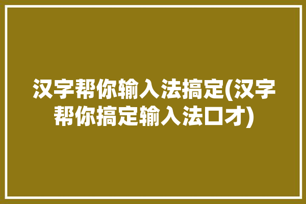 汉字帮你输入法搞定(汉字帮你搞定输入法口才)「学会输入汉字」