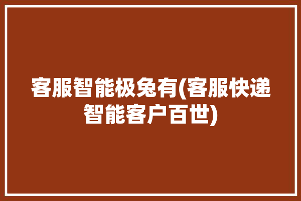 客服智能极兔有(客服快递智能客户百世)「极兔客服是干嘛的」