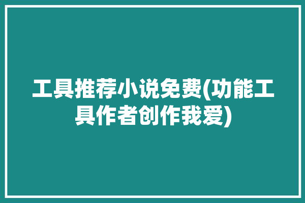 工具推荐小说免费(功能工具作者创作我爱)