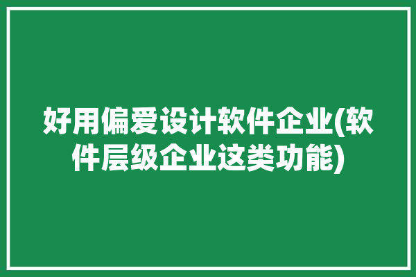 好用偏爱设计软件企业(软件层级企业这类功能)「偏软件的专业有哪些」