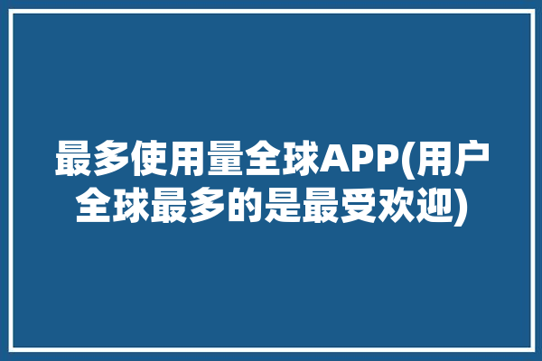 最多使用量全球APP(用户全球最多的是最受欢迎)「全球使用最多的软件」