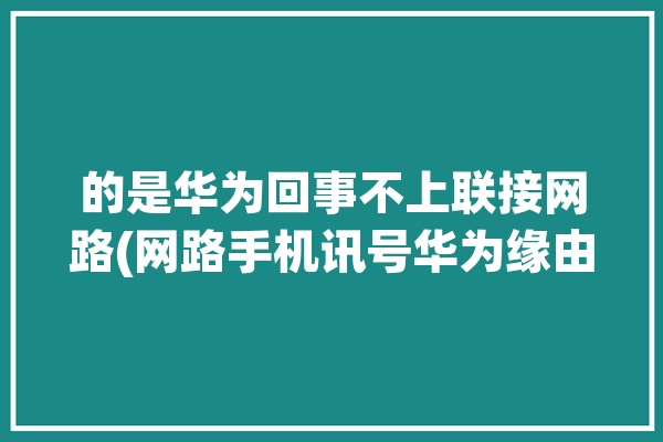 的是华为回事不上联接网路(网路手机讯号华为缘由)「华为网络为什么连接不上」