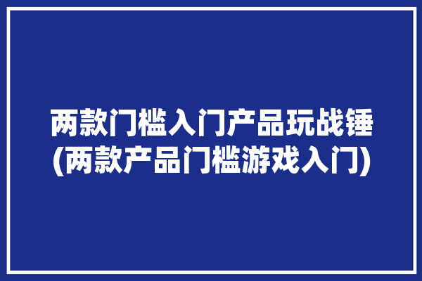 两款门槛入门产品玩战锤(两款产品门槛游戏入门)「战锤入门买什么」