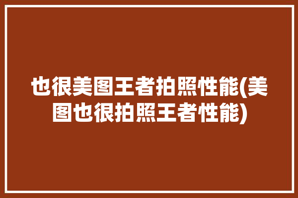 也很美图王者拍照性能(美图也很拍照王者性能)