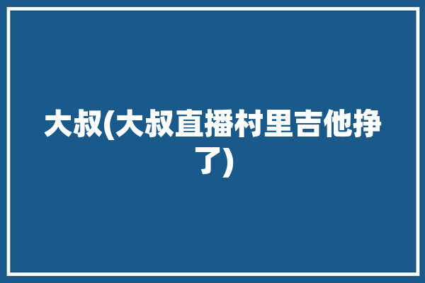 大叔(大叔直播村里吉他挣了)「网红吉他大叔」