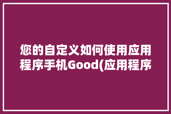 您的自定义如何使用应用程序手机Good(应用程序您可以自定义您的模块)