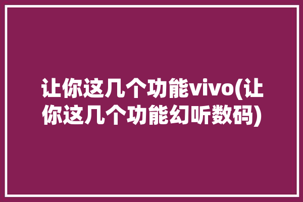 让你这几个功能vivo(让你这几个功能幻听数码)「vivo 功能」