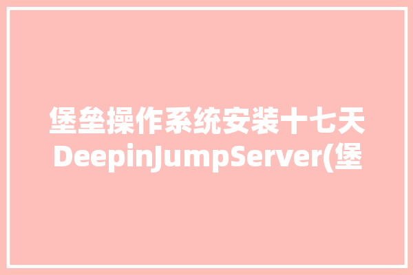 堡垒操作系统安装十七天DeepinJumpServer(堡垒操作系统安装十七天软件)