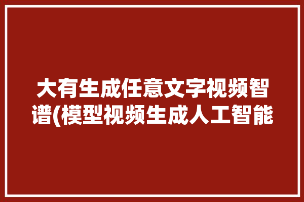 大有生成任意文字视频智谱(模型视频生成人工智能大有)「大有软件教程」